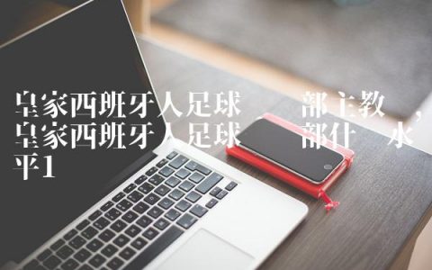 皇家西班牙人足球俱乐部主教练,皇家西班牙人足球俱乐部什么水平