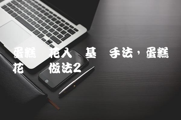 蛋糕裱花入门基础手法,蛋糕裱花简单做法