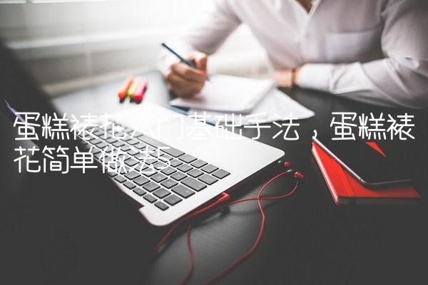 蛋糕裱花入门基础手法,蛋糕裱花简单做法