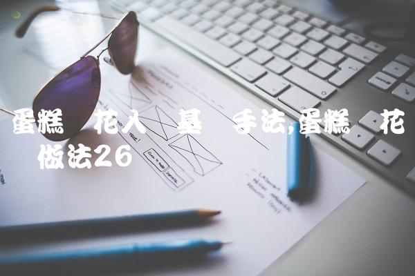 蛋糕裱花入门基础手法,蛋糕裱花简单做法