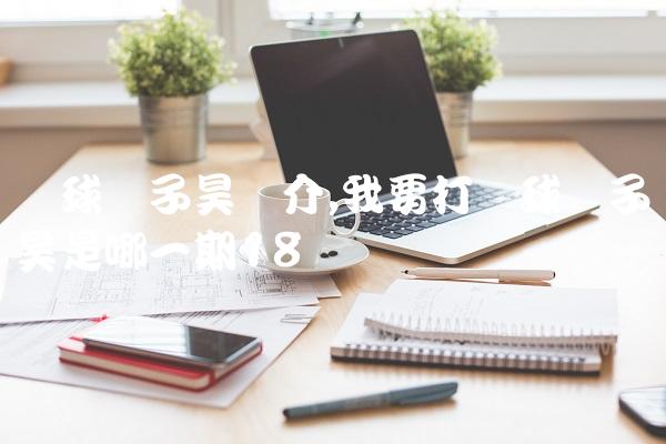 篮球张子昊简介,我要打篮球张子昊是哪一期