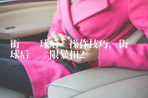 街头篮球后卫操作技巧,街头篮球后卫极限暴扣