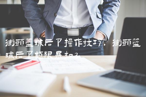 街头篮球后卫操作技巧,街头篮球后卫极限暴扣