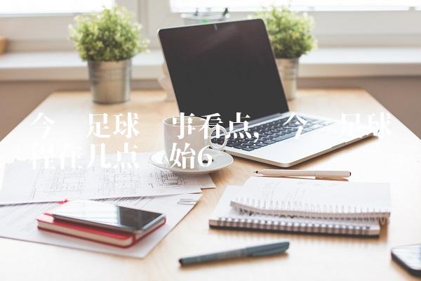 今晚足球赛事看点,今晚足球赛程在几点开始