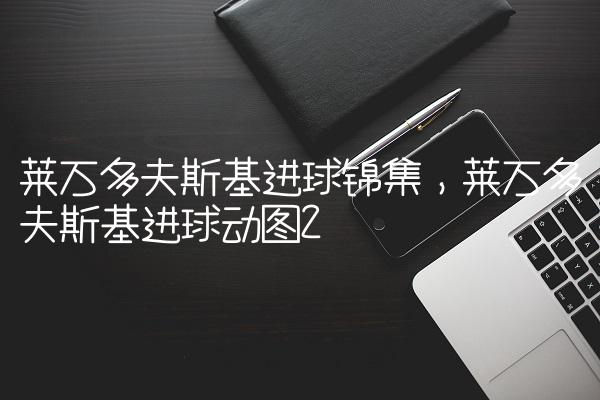 莱万多夫斯基进球锦集,莱万多夫斯基进球动图