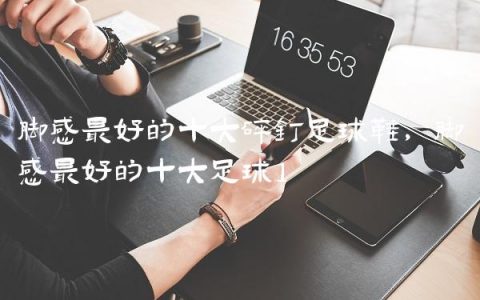 脚感最好的十大碎钉足球鞋,脚感最好的十大足球