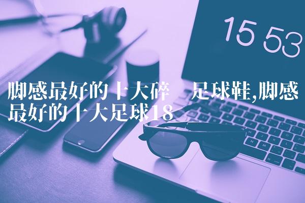 脚感最好的十大碎钉足球鞋,脚感最好的十大足球