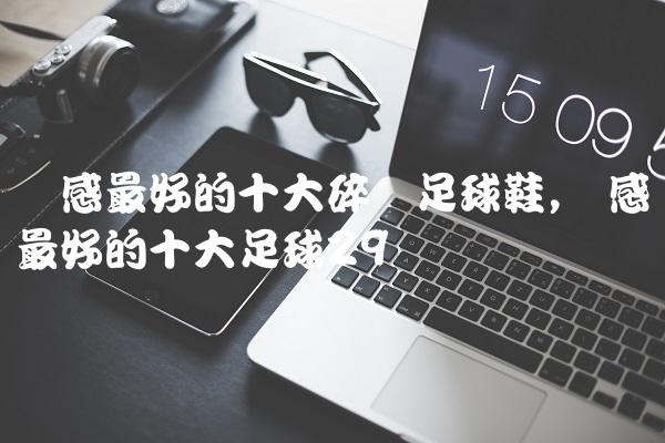 脚感最好的十大碎钉足球鞋,脚感最好的十大足球