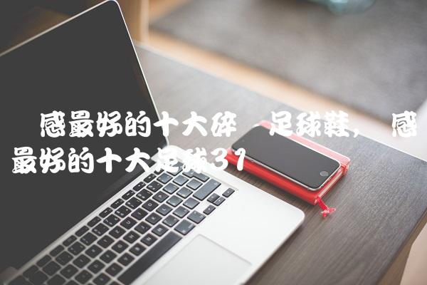 脚感最好的十大碎钉足球鞋,脚感最好的十大足球