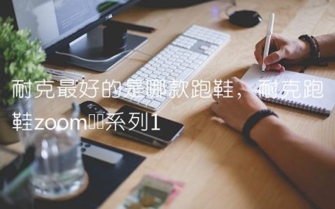 耐克最好的是哪款跑鞋,耐克跑鞋zoom飞马系列