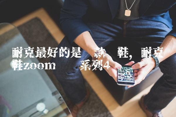 耐克最好的是哪款跑鞋,耐克跑鞋zoom飞马系列