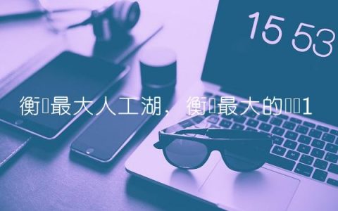 衡阳最大人工湖,衡阳最大的楼盘