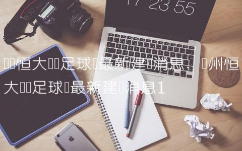 贵阳恒大专业足球场最新建设消息,广州恒大专业足球场最新建设消息