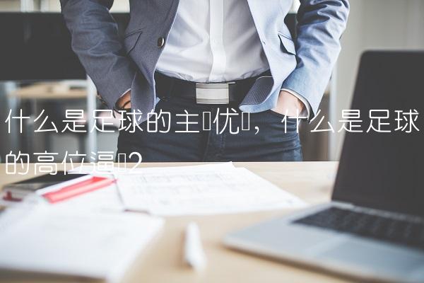 什么是足球的主场优势,什么是足球的高位逼抢