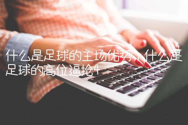 什么是足球的主场优势,什么是足球的高位逼抢