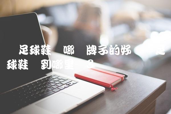 买足球鞋买哪个牌子的好,买足球鞋该到哪里买