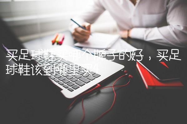 买足球鞋买哪个牌子的好,买足球鞋该到哪里买