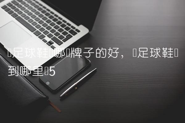 买足球鞋买哪个牌子的好,买足球鞋该到哪里买