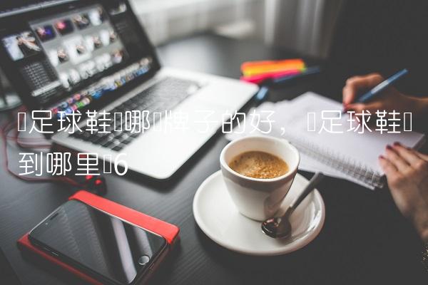 买足球鞋买哪个牌子的好,买足球鞋该到哪里买