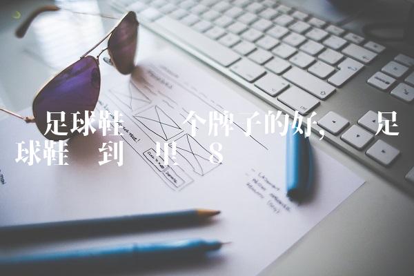 买足球鞋买哪个牌子的好,买足球鞋该到哪里买