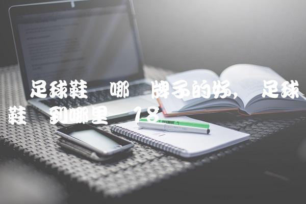 买足球鞋买哪个牌子的好,买足球鞋该到哪里买