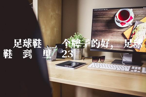 买足球鞋买哪个牌子的好,买足球鞋该到哪里买