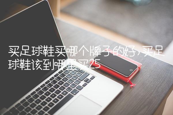 买足球鞋买哪个牌子的好,买足球鞋该到哪里买