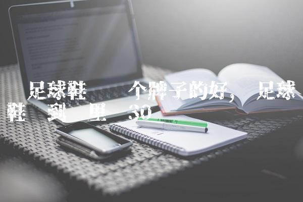 买足球鞋买哪个牌子的好,买足球鞋该到哪里买