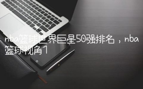 nba篮球世界巨星50强排名,nba篮球视角