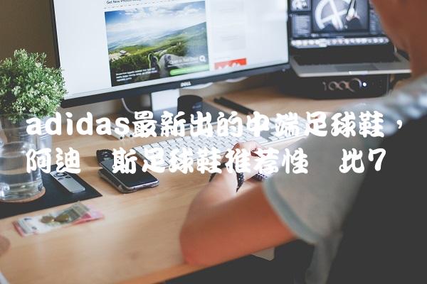 adidas最新出的中端足球鞋,阿迪达斯足球鞋推荐性价比
