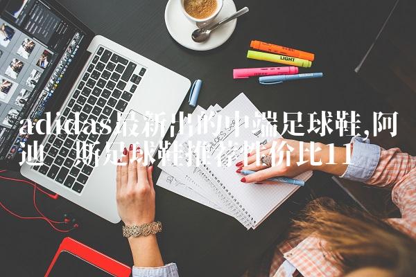 adidas最新出的中端足球鞋,阿迪达斯足球鞋推荐性价比
