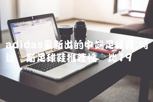 adidas最新出的中端足球鞋,阿迪达斯足球鞋推荐性价比
