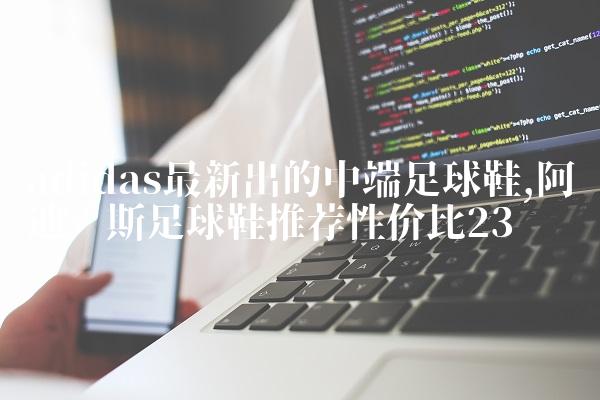 adidas最新出的中端足球鞋,阿迪达斯足球鞋推荐性价比