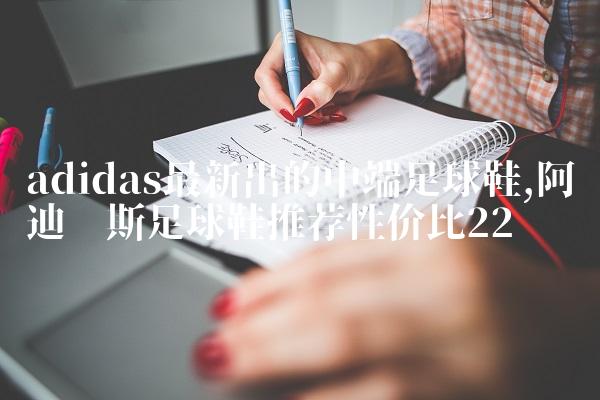 adidas最新出的中端足球鞋,阿迪达斯足球鞋推荐性价比