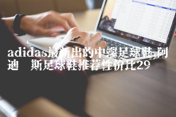 adidas最新出的中端足球鞋,阿迪达斯足球鞋推荐性价比