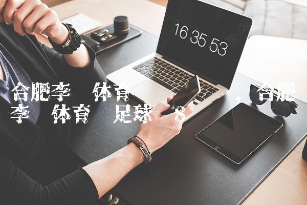 合肥李宁体育园营业时间,合肥李宁体育园足球场