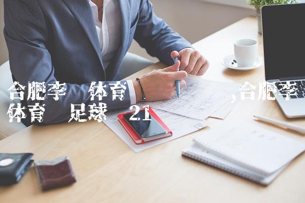 合肥李宁体育园营业时间,合肥李宁体育园足球场