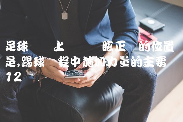 足球赛场上队员晕眩正确的位置是,踢球过程中施加力量的主要环节