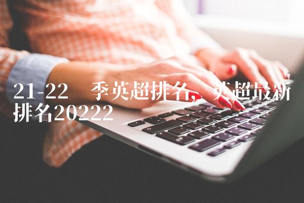21-22赛季英超排名,英超最新排名2022