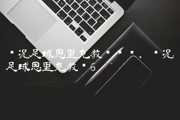 实况足球恩里克教练测评,实况足球恩里克教练