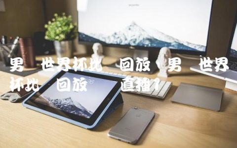 男篮世界杯比赛回放,男篮世界杯比赛回放视频直播