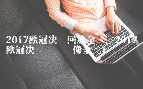 2017欧冠决赛回放全场,2017欧冠决赛视频录像全场
