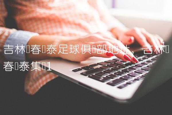 吉林长春亚泰足球俱乐部地址,吉林长春亚泰集团