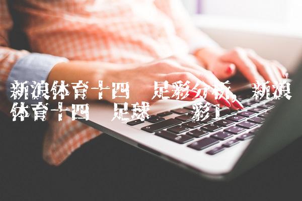 新浪体育十四场足彩分析,新浪体育十四场足球胜负彩