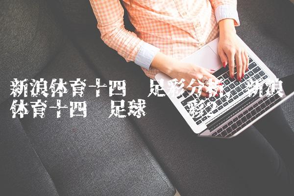 新浪体育十四场足彩分析,新浪体育十四场足球胜负彩
