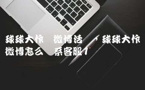 球球大作战微博活动,球球大作战微博怎么联系客服
