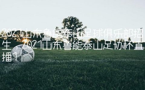 2021山东鲁能泰山足球俱乐部招生,2021山东鲁能泰山足协杯直播