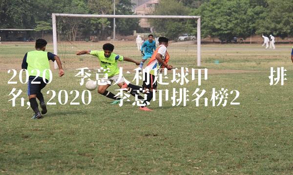 2020赛季意大利足球甲级联赛排名,2020赛季意甲排名榜