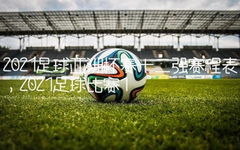 2021足球亚洲杯赛十二强赛程表,2021足球比赛