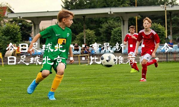 今日足球北单赛事最新预测,今日足球北京单场比赛推荐